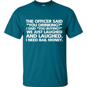 The officer said "You drinking?" I said "You buying?" We just laughed and laughed. I need bail money.