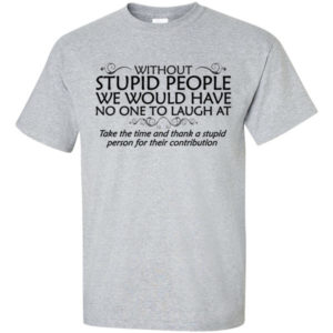 Without stupid people we would have no one to laugh at. Take the time and thank a stupid person for their contribution