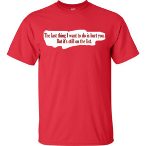 The last thing I want to do is hurt you. But it’s still on the list.