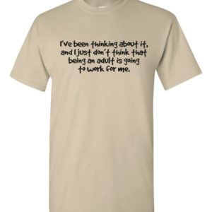 I've been thinking about it, and I just don't think that being an adult is going to work for me.